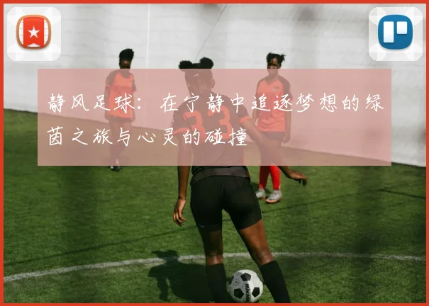 静风足球：在宁静中追逐梦想的绿茵之旅与心灵的碰撞