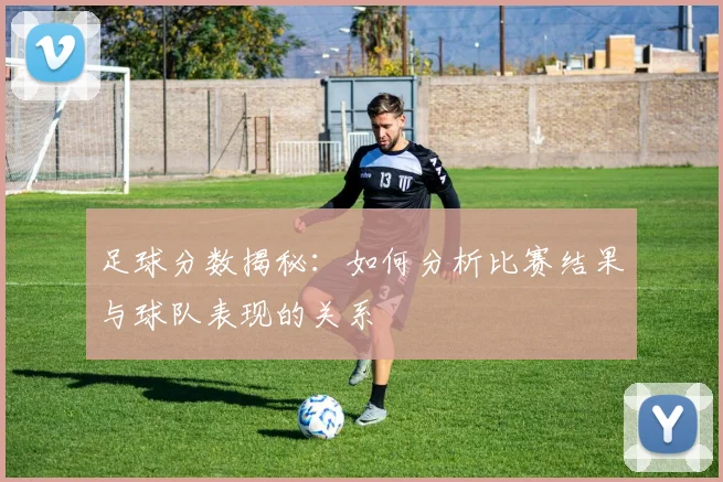 足球分数揭秘：如何分析比赛结果与球队表现的关系