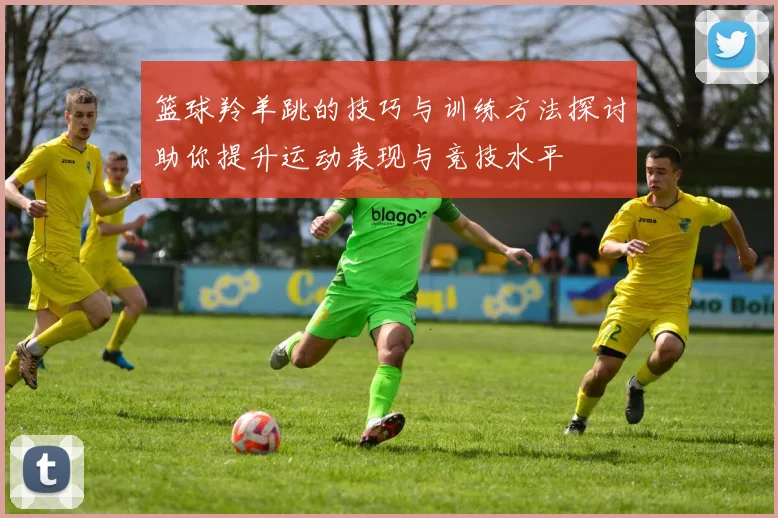 篮球羚羊跳的技巧与训练方法探讨助你提升运动表现与竞技水平