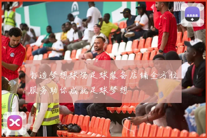 打造梦想球场足球装备店铺全方位服务助你成就足球梦想
