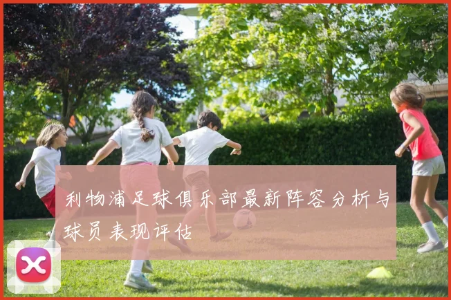 利物浦足球俱乐部最新阵容分析与球员表现评估