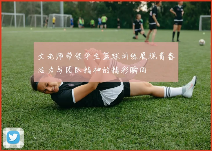 女老师带领学生篮球训练展现青春活力与团队精神的精彩瞬间