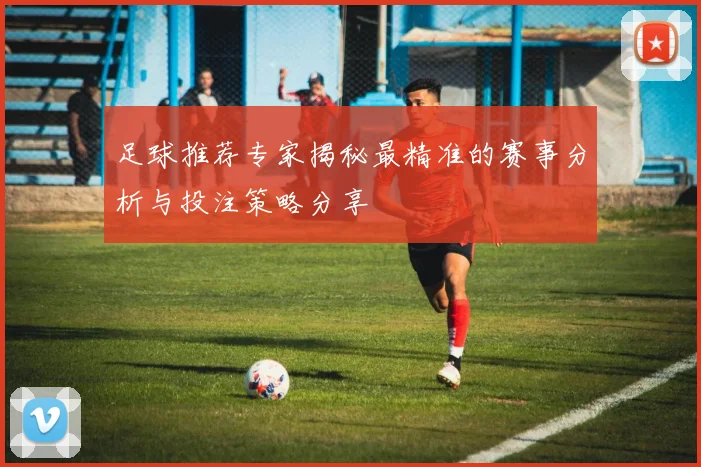 足球推荐专家揭秘最精准的赛事分析与投注策略分享
