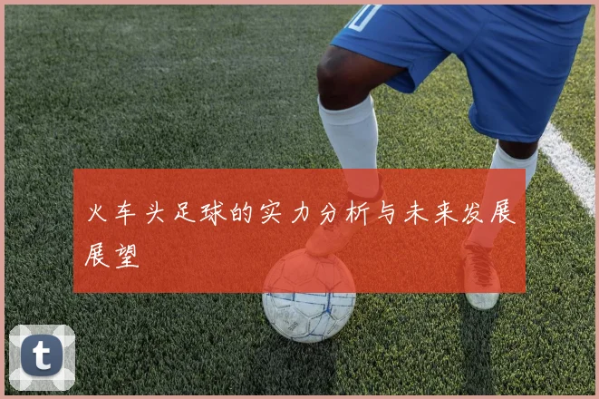 火车头足球的实力分析与未来发展展望