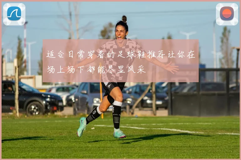 适合日常穿着的足球鞋推荐让你在场上场下都能尽显风采