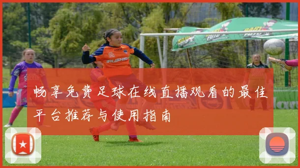畅享免费足球在线直播观看的最佳平台推荐与使用指南