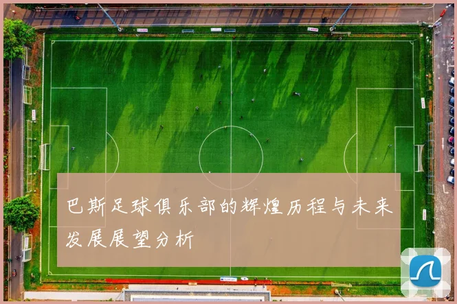 巴斯足球俱乐部的辉煌历程与未来发展展望分析