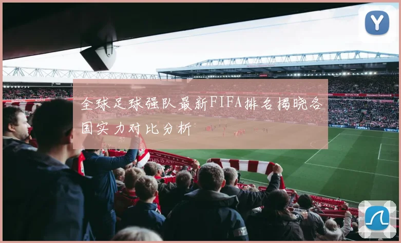 全球足球强队最新FIFA排名揭晓各国实力对比分析