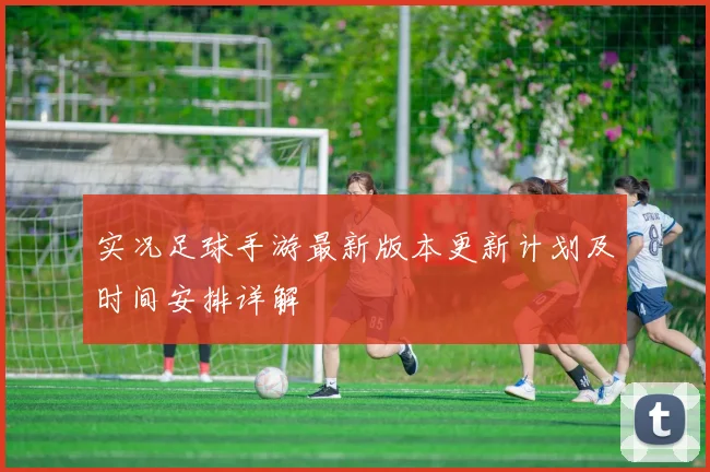 实况足球手游最新版本更新计划及时间安排详解