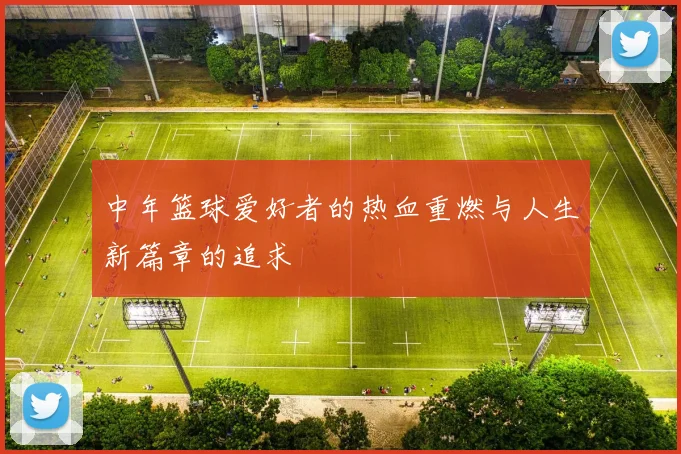 中年篮球爱好者的热血重燃与人生新篇章的追求