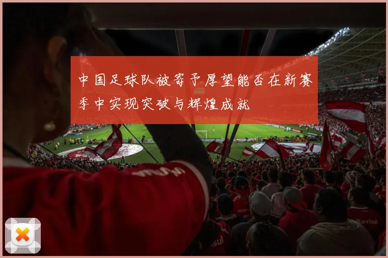 中国足球队被寄予厚望能否在新赛季中实现突破与辉煌成就