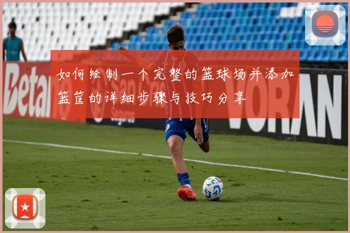 如何绘制一个完整的篮球场并添加篮筐的详细步骤与技巧分享