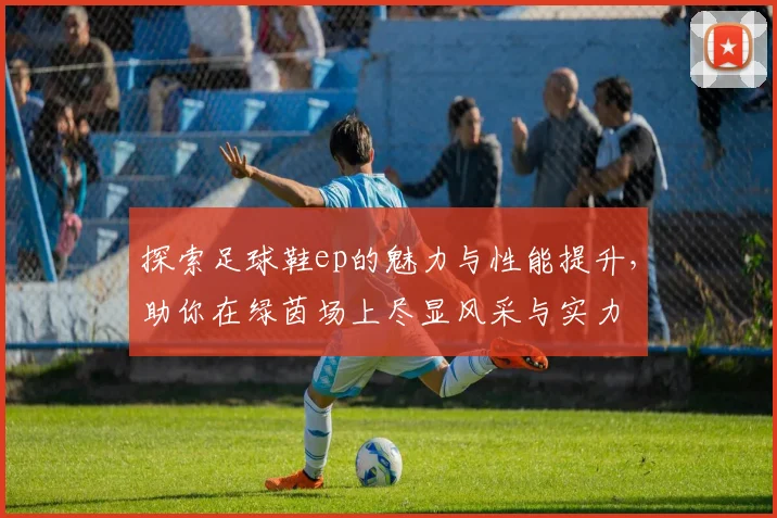 探索足球鞋ep的魅力与性能提升，助你在绿茵场上尽显风采与实力