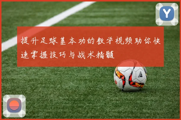 提升足球基本功的教学视频助你快速掌握技巧与战术精髓