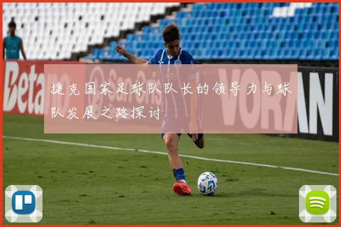 捷克国家足球队队长的领导力与球队发展之路探讨